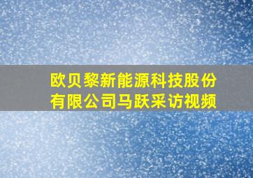 欧贝黎新能源科技股份有限公司马跃采访视频