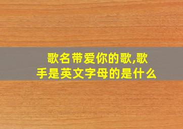 歌名带爱你的歌,歌手是英文字母的是什么