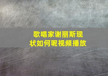 歌唱家谢丽斯现状如何呢视频播放