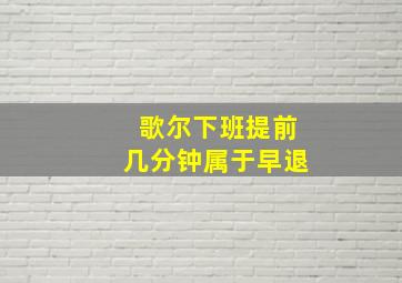 歌尔下班提前几分钟属于早退