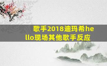 歌手2018迪玛希hello现场其他歌手反应