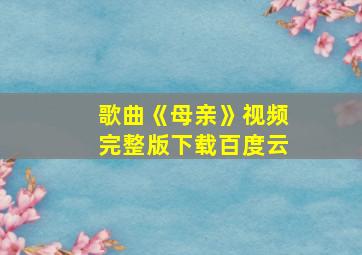 歌曲《母亲》视频完整版下载百度云