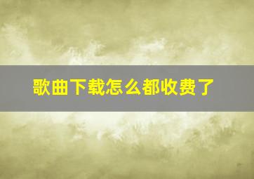 歌曲下载怎么都收费了