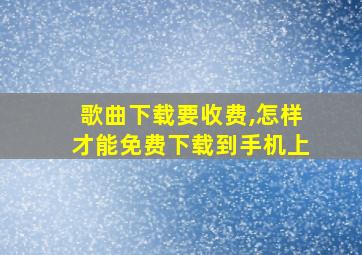 歌曲下载要收费,怎样才能免费下载到手机上