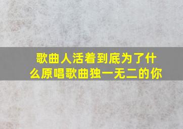 歌曲人活着到底为了什么原唱歌曲独一无二的你