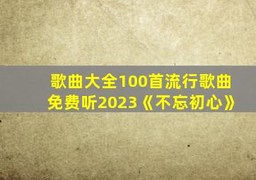 歌曲大全100首流行歌曲免费听2023《不忘初心》