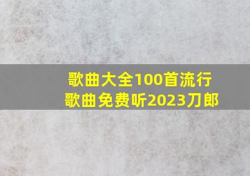 歌曲大全100首流行歌曲免费听2023刀郎