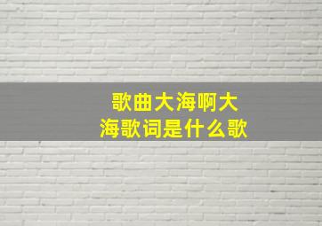 歌曲大海啊大海歌词是什么歌