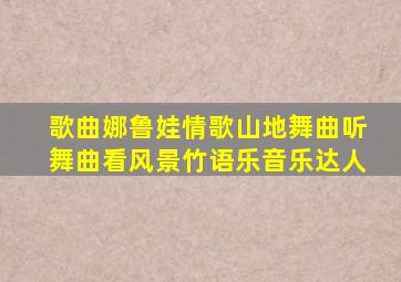 歌曲娜鲁娃情歌山地舞曲听舞曲看风景竹语乐音乐达人