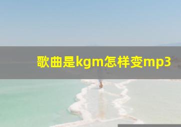 歌曲是kgm怎样变mp3