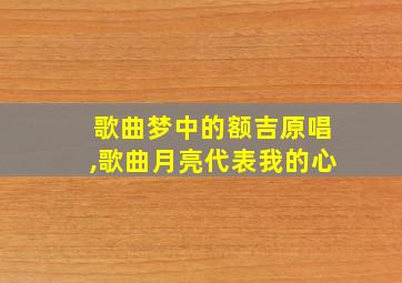 歌曲梦中的额吉原唱,歌曲月亮代表我的心