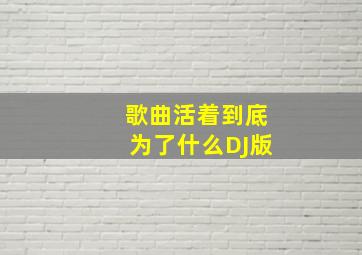 歌曲活着到底为了什么DJ版