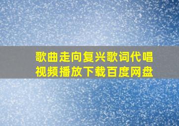 歌曲走向复兴歌词代唱视频播放下载百度网盘