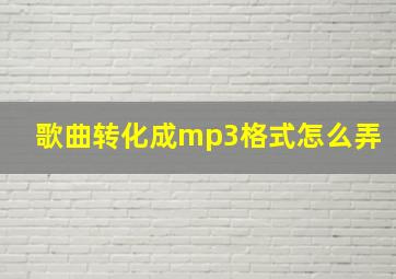 歌曲转化成mp3格式怎么弄