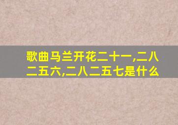 歌曲马兰开花二十一,二八二五六,二八二五七是什么