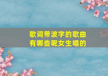 歌词带波字的歌曲有哪些呢女生唱的