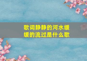 歌词静静的河水缓缓的流过是什么歌