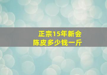 正宗15年新会陈皮多少钱一斤