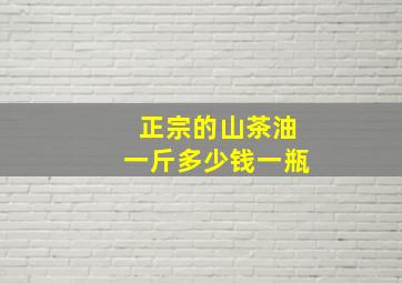 正宗的山茶油一斤多少钱一瓶