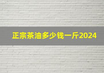 正宗茶油多少钱一斤2024