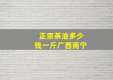 正宗茶油多少钱一斤广西南宁