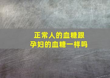 正常人的血糖跟孕妇的血糖一样吗