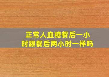 正常人血糖餐后一小时跟餐后两小时一样吗