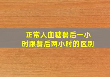 正常人血糖餐后一小时跟餐后两小时的区别