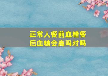 正常人餐前血糖餐后血糖会高吗对吗