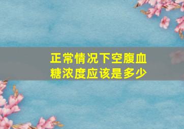 正常情况下空腹血糖浓度应该是多少