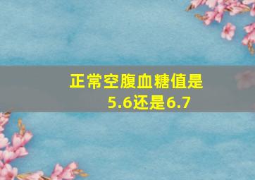 正常空腹血糖值是5.6还是6.7