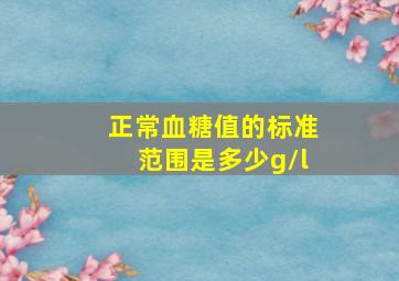 正常血糖值的标准范围是多少g/l