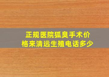 正规医院狐臭手术价格来清远生殖电话多少