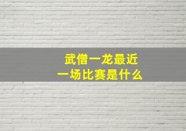 武僧一龙最近一场比赛是什么