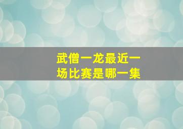 武僧一龙最近一场比赛是哪一集