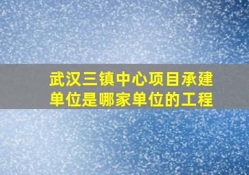 武汉三镇中心项目承建单位是哪家单位的工程