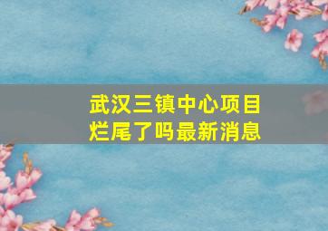 武汉三镇中心项目烂尾了吗最新消息