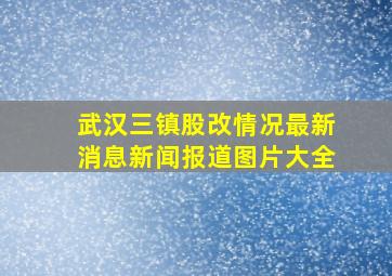 武汉三镇股改情况最新消息新闻报道图片大全