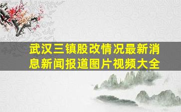 武汉三镇股改情况最新消息新闻报道图片视频大全