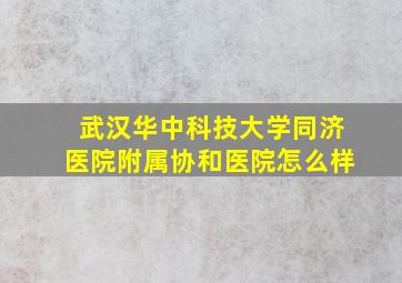 武汉华中科技大学同济医院附属协和医院怎么样