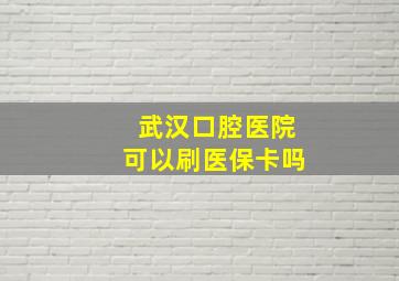 武汉口腔医院可以刷医保卡吗