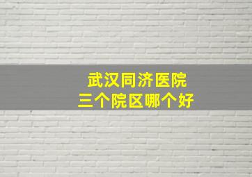 武汉同济医院三个院区哪个好