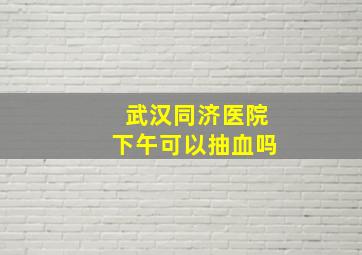 武汉同济医院下午可以抽血吗