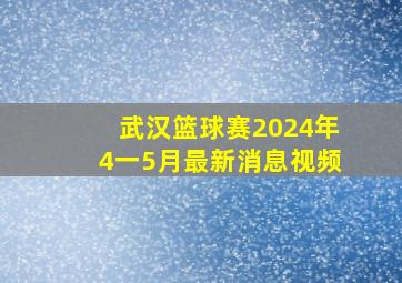 武汉篮球赛2024年4一5月最新消息视频