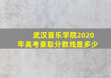 武汉音乐学院2020年高考录取分数线是多少