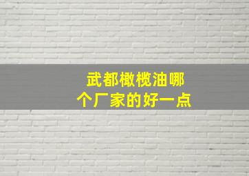 武都橄榄油哪个厂家的好一点