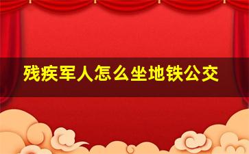 残疾军人怎么坐地铁公交