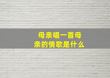 母亲唱一首母亲的情歌是什么