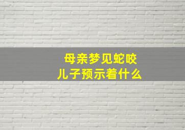 母亲梦见蛇咬儿子预示着什么