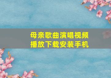 母亲歌曲演唱视频播放下载安装手机